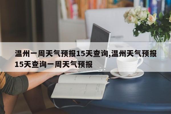 温州一周天气预报15天查询,温州天气预报15天查询一周天气预报 第1张