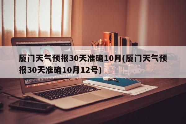 厦门天气预报30天准确10月(厦门天气预报30天准确10月12号) 第1张