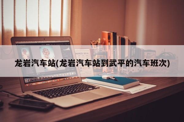 龙岩汽车站(龙岩汽车站到武平的汽车班次)