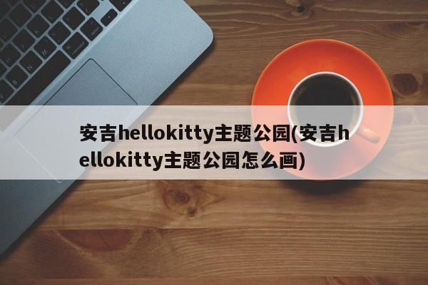 安吉hellokitty主题公园(安吉hellokitty主题公园怎么画)
