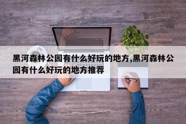 黑河森林公园有什么好玩的地方,黑河森林公园有什么好玩的地方推荐