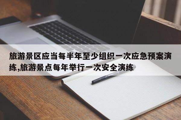 旅游景区应当每半年至少组织一次应急预案演练,旅游景点每年举行一次安全演练
