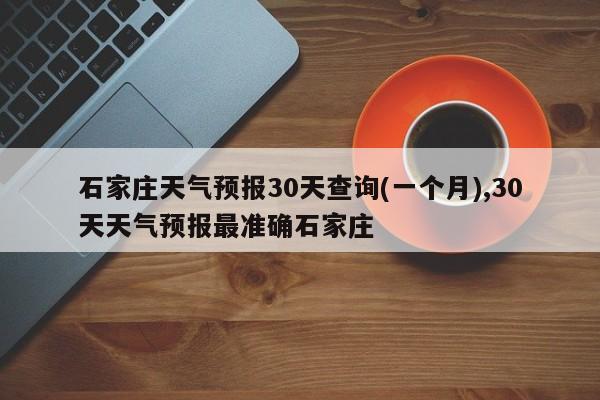 石家庄天气预报30天查询(一个月),30天天气预报最准确石家庄 第1张