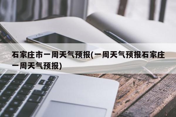 石家庄市一周天气预报(一周天气预报石家庄一周天气预报) 第1张