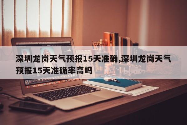 深圳龙岗天气预报15天准确,深圳龙岗天气预报15天准确率高吗 第1张