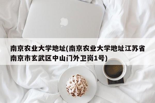 南京农业大学地址(南京农业大学地址江苏省南京市玄武区中山门外卫岗1号)