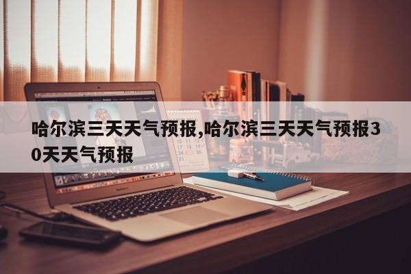哈尔滨三天天气预报,哈尔滨三天天气预报30天天气预报 第1张