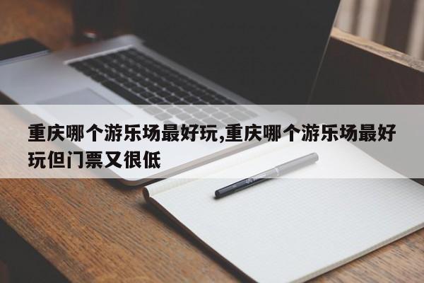 重庆哪个游乐场最好玩,重庆哪个游乐场最好玩但门票又很低