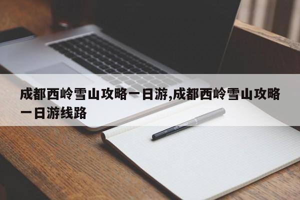 成都西岭雪山攻略一日游,成都西岭雪山攻略一日游线路
