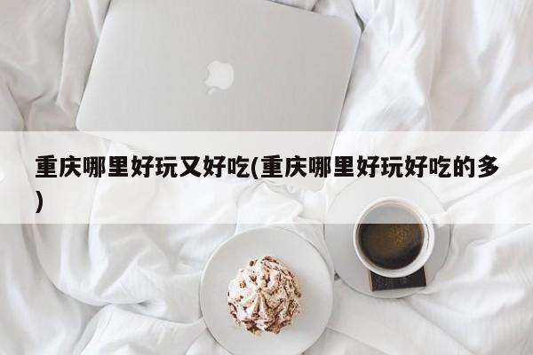 重庆哪里好玩又好吃(重庆哪里好玩好吃的多)