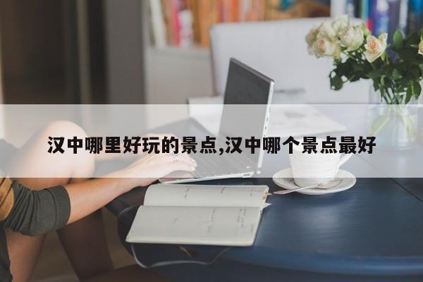 汉中哪里好玩的景点,汉中哪个景点最好