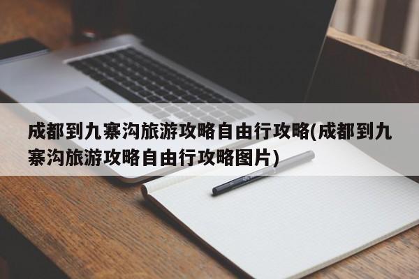 成都到九寨沟旅游攻略自由行攻略(成都到九寨沟旅游攻略自由行攻略图片)