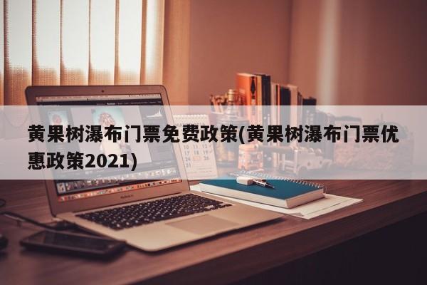 黄果树瀑布门票免费政策(黄果树瀑布门票优惠政策2021)