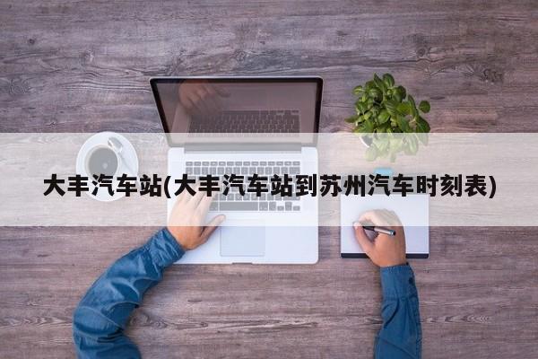大丰汽车站(大丰汽车站到苏州汽车时刻表)