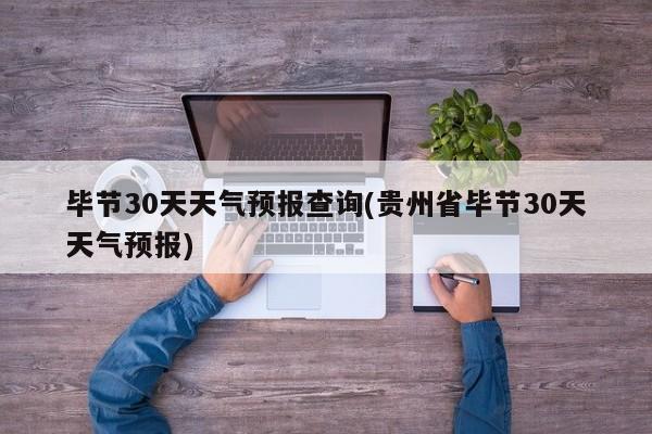 毕节30天天气预报查询(贵州省毕节30天天气预报) 第1张