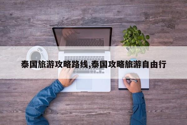 泰国旅游攻略路线,泰国攻略旅游自由行