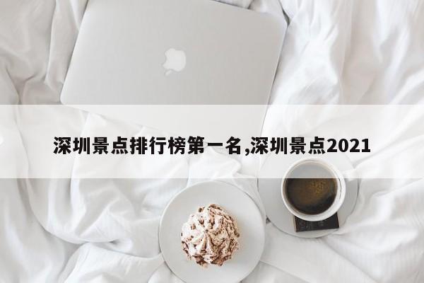 深圳景点排行榜第一名,深圳景点2021