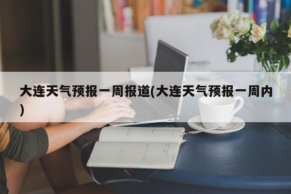 大连天气预报一周报道(大连天气预报一周内) 第1张