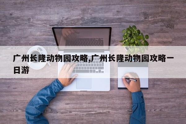 广州长隆动物园攻略,广州长隆动物园攻略一日游