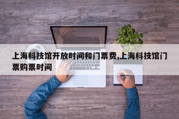 上海科技馆开放时间和门票费,上海科技馆门票购票时间
