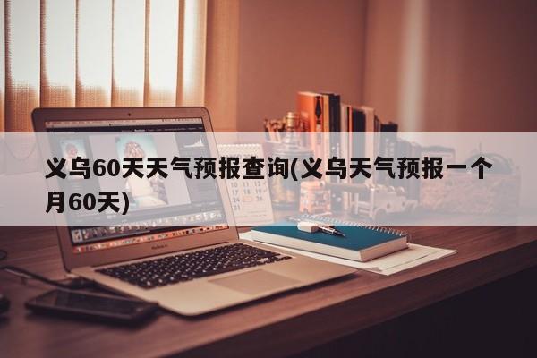义乌60天天气预报查询(义乌天气预报一个月60天) 第1张