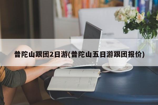 普陀山跟团2日游(普陀山五日游跟团报价)