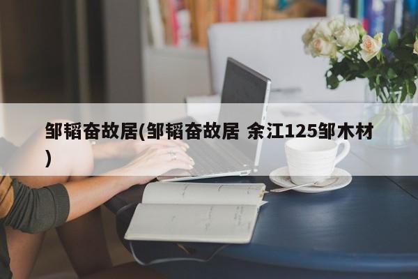 邹韬奋故居(邹韬奋故居 余江125邹木材)