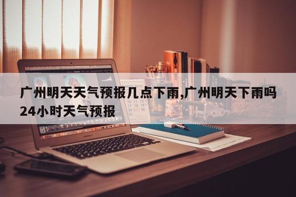 广州明天天气预报几点下雨,广州明天下雨吗24小时天气预报 第1张