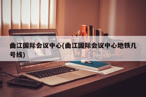曲江国际会议中心(曲江国际会议中心地铁几号线)