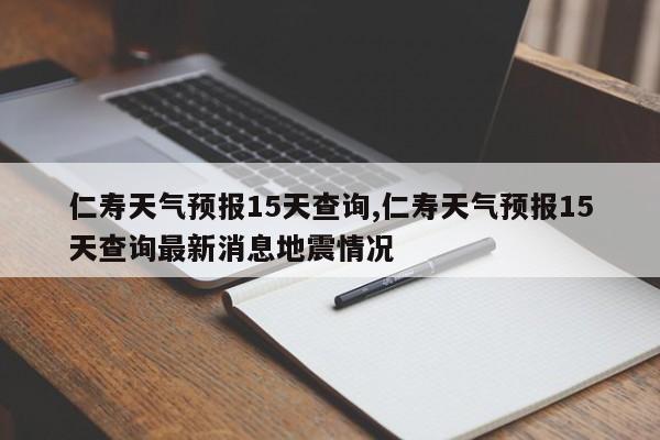 仁寿天气预报15天查询,仁寿天气预报15天查询最新消息地震情况 第1张