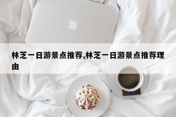 林芝一日游景点推荐,林芝一日游景点推荐理由