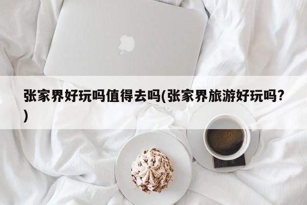 张家界好玩吗值得去吗(张家界旅游好玩吗?)