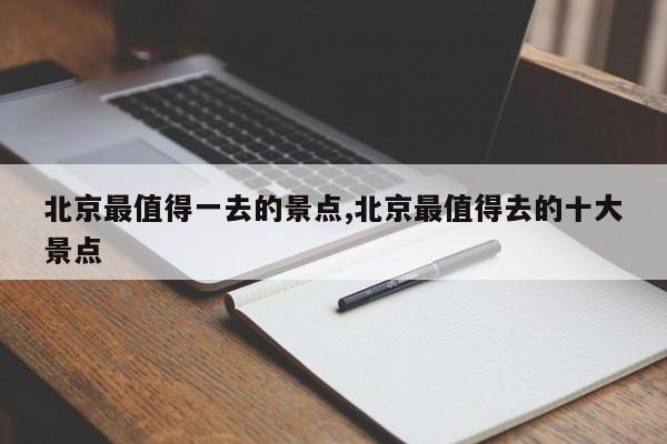 北京最值得一去的景点,北京最值得去的十大景点