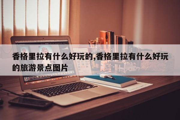 香格里拉有什么好玩的,香格里拉有什么好玩的旅游景点图片