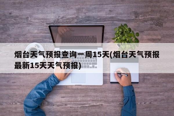 烟台天气预报查询一周15天(烟台天气预报最新15天天气预报) 第1张
