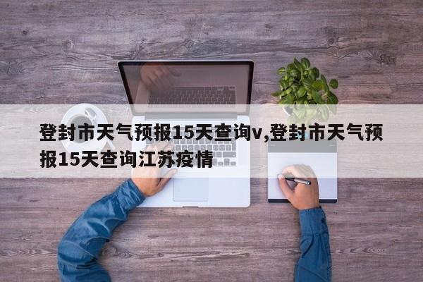 登封市天气预报15天查询v,登封市天气预报15天查询江苏疫情 第1张