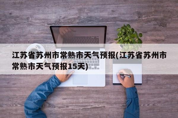江苏省苏州市常熟市天气预报(江苏省苏州市常熟市天气预报15天) 第1张