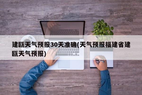 建瓯天气预报30天准确(天气预报福建省建瓯天气预报) 第1张