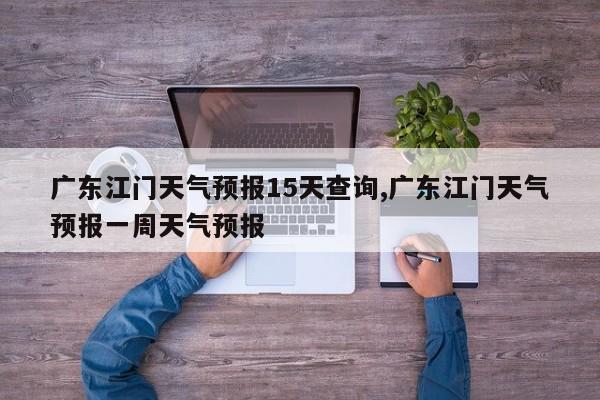 广东江门天气预报15天查询,广东江门天气预报一周天气预报 第1张