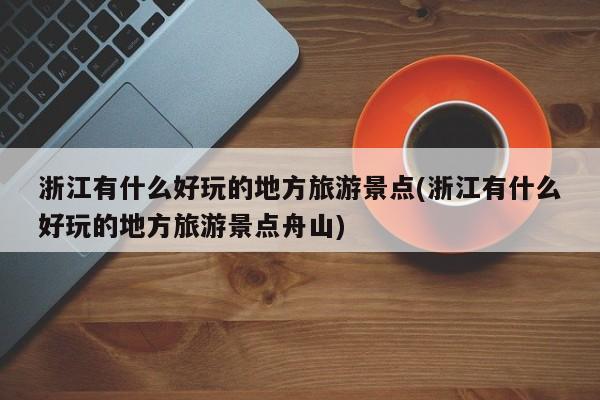 浙江有什么好玩的地方旅游景点(浙江有什么好玩的地方旅游景点舟山)