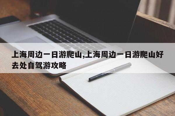 上海周边一日游爬山,上海周边一日游爬山好去处自驾游攻略