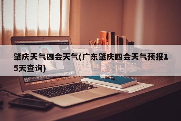 肇庆天气四会天气(广东肇庆四会天气预报15天查询) 第1张