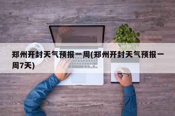 郑州开封天气预报一周(郑州开封天气预报一周7天) 第1张