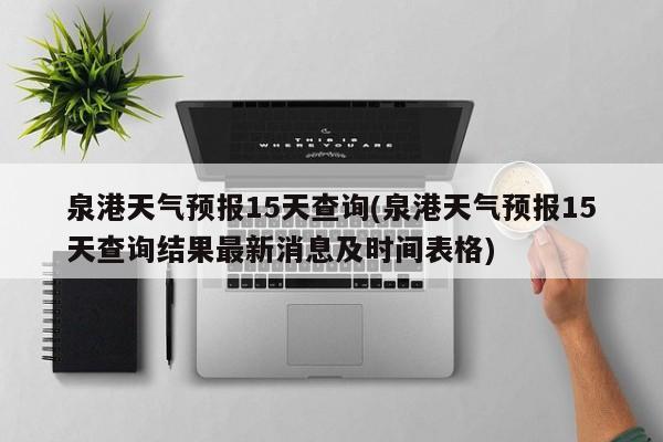 泉港天气预报15天查询(泉港天气预报15天查询结果最新消息及时间表格) 第1张