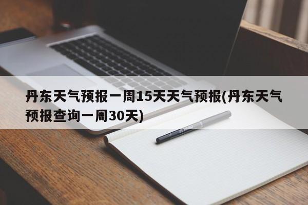 丹东天气预报一周15天天气预报(丹东天气预报查询一周30天) 第1张