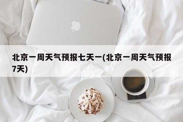 北京一周天气预报七天一(北京一周天气预报7天) 第1张