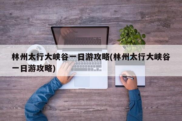 林州太行大峡谷一日游攻略(林州太行大峡谷一日游攻略)