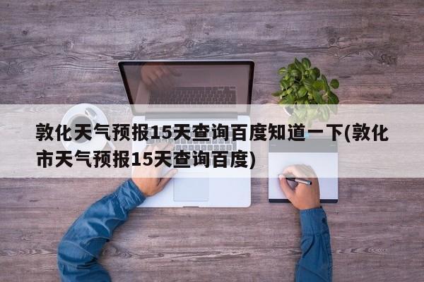 敦化天气预报15天查询百度知道一下(敦化市天气预报15天查询百度) 第1张