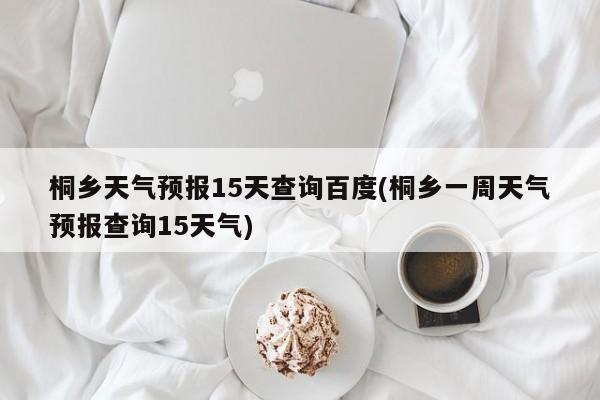 桐乡天气预报15天查询百度(桐乡一周天气预报查询15天气) 第1张