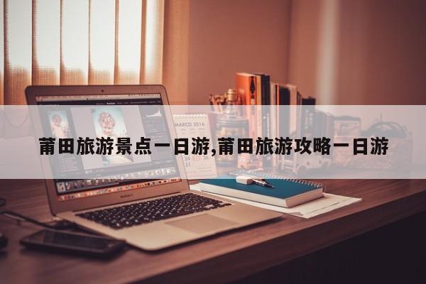 莆田旅游景点一日游,莆田旅游攻略一日游